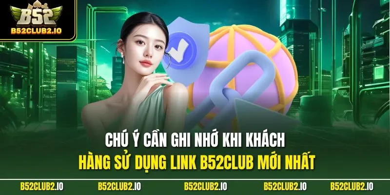 Chú ý cần ghi nhớ khi khách hàng sử dụng Link B52CLUB mới nhất