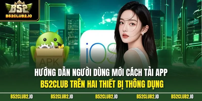 Hướng dẫn người dùng mới cách tải app B52CLUB trên hai thiết bị thông dụng