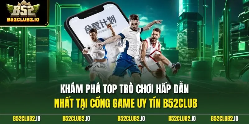 Khám phá top trò chơi hấp dẫn nhất tại cổng game uy tín B52CLUB