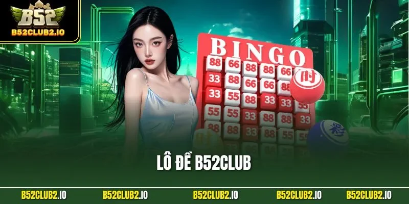 Lô Đề B52CLUB – Chơi Chuẩn, Trúng Đậm Với Tỷ Lệ 1 Ăn 99